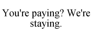 YOU'RE PAYING? WE'RE STAYING.