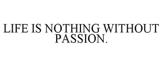 LIFE IS NOTHING WITHOUT PASSION.