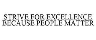 STRIVE FOR EXCELLENCE BECAUSE PEOPLE MATTER