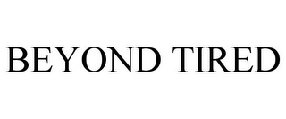 BEYOND TIRED