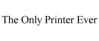 THE ONLY PRINTER EVER