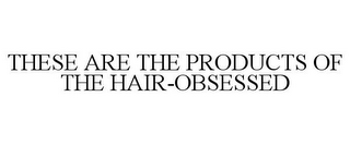 THESE ARE THE PRODUCTS OF THE HAIR-OBSESSED