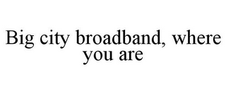 BIG CITY BROADBAND, WHERE YOU ARE