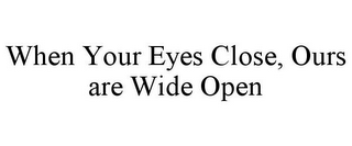 WHEN YOUR EYES CLOSE, OURS ARE WIDE OPEN