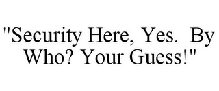 "SECURITY HERE, YES. BY WHO? YOUR GUESS!"