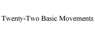 TWENTY-TWO BASIC MOVEMENTS