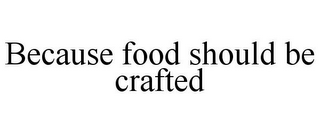 BECAUSE FOOD SHOULD BE CRAFTED