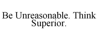 BE UNREASONABLE. THINK SUPERIOR.