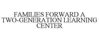 FAMILIES FORWARD A TWO-GENERATION LEARNING CENTER