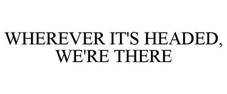 WHEREVER IT'S HEADED, WE'RE THERE