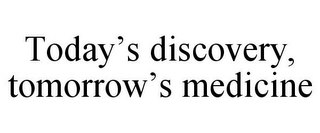 TODAY'S DISCOVERY, TOMORROW'S MEDICINE