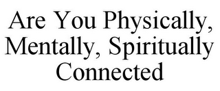 ARE YOU PHYSICALLY, MENTALLY, SPIRITUALLY CONNECTED