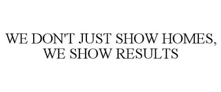 WE DON'T JUST SHOW HOMES, WE SHOW RESULTS