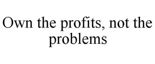 OWN THE PROFITS, NOT THE PROBLEMS