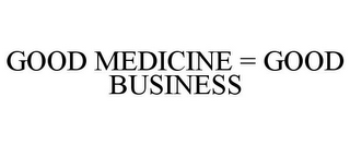 GOOD MEDICINE = GOOD BUSINESS