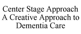 CENTER STAGE APPROACH A CREATIVE APPROACH TO DEMENTIA CARE