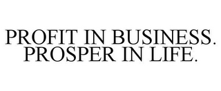 PROFIT IN BUSINESS. PROSPER IN LIFE.