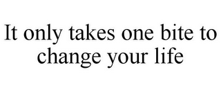 IT ONLY TAKES ONE BITE TO CHANGE YOUR LIFE