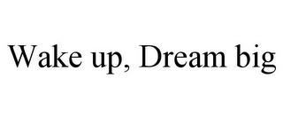 WAKE UP, DREAM BIG