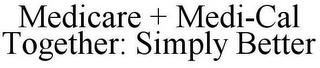 MEDICARE + MEDI-CAL TOGETHER: SIMPLY BETTER