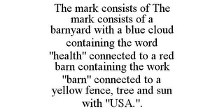 THE MARK CONSISTS OF THE MARK CONSISTS OF A BARNYARD WITH A BLUE CLOUD CONTAINING THE WORD "HEALTH" CONNECTED TO A RED BARN CONTAINING THE WORK "BARN" CONNECTED TO A YELLOW FENCE, TREE AND SUN WITH "USA.".