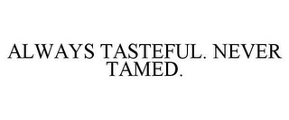 ALWAYS TASTEFUL. NEVER TAMED.