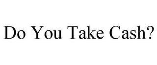 DO YOU TAKE CASH?