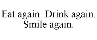 EAT AGAIN. DRINK AGAIN. SMILE AGAIN.