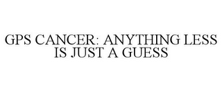 GPS CANCER: ANYTHING LESS IS JUST A GUESS