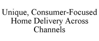 UNIQUE, CONSUMER-FOCUSED HOME DELIVERY ACROSS CHANNELS