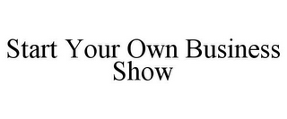 START YOUR OWN BUSINESS SHOW