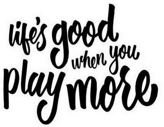 LIFE'S GOOD WHEN YOU PLAY MORE