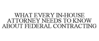 WHAT EVERY IN-HOUSE ATTORNEY NEEDS TO KNOW ABOUT FEDERAL CONTRACTING