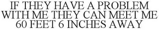 IF THEY HAVE A PROBLEM WITH ME THEY CAN MEET ME 60 FEET 6 INCHES AWAY