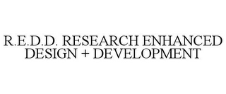 R.E.D.D. RESEARCH ENHANCED DESIGN + DEVELOPMENT