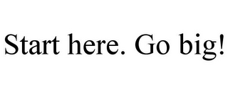 START HERE. GO BIG!