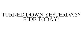 TURNED DOWN YESTERDAY? RIDE TODAY!