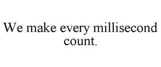 WE MAKE EVERY MILLISECOND COUNT.