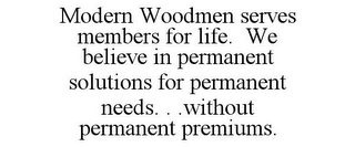 MODERN WOODMEN SERVES MEMBERS FOR LIFE. WE BELIEVE IN PERMANENT SOLUTIONS FOR PERMANENT NEEDS. . .WITHOUT PERMANENT PREMIUMS.