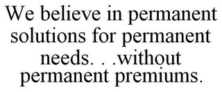 WE BELIEVE IN PERMANENT SOLUTIONS FOR PERMANENT NEEDS. . .WITHOUT PERMANENT PREMIUMS.