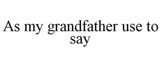 AS MY GRANDFATHER USE TO SAY