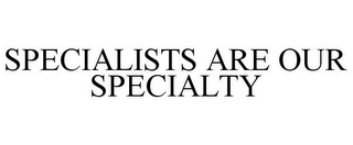 SPECIALISTS ARE OUR SPECIALTY