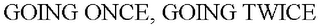 GOING ONCE, GOING TWICE