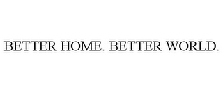 BETTER HOME. BETTER WORLD.