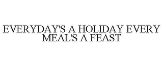 EVERYDAY'S A HOLIDAY EVERY MEAL'S A FEAST