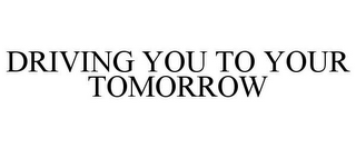 DRIVING YOU TO YOUR TOMORROW