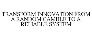 TRANSFORM INNOVATION FROM A RANDOM GAMBLE TO A RELIABLE SYSTEM