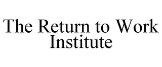 THE RETURN TO WORK INSTITUTE