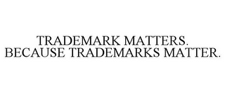 TRADEMARK MATTERS. BECAUSE TRADEMARKS MATTER.