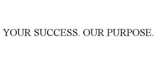 YOUR SUCCESS. OUR PURPOSE.